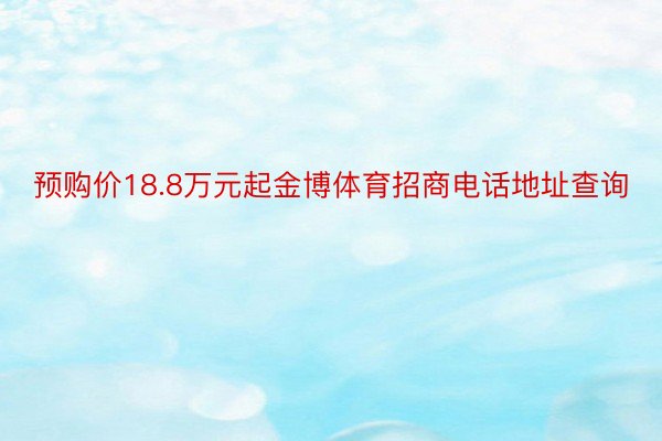 预购价18.8万元起金博体育招商电话地址查询