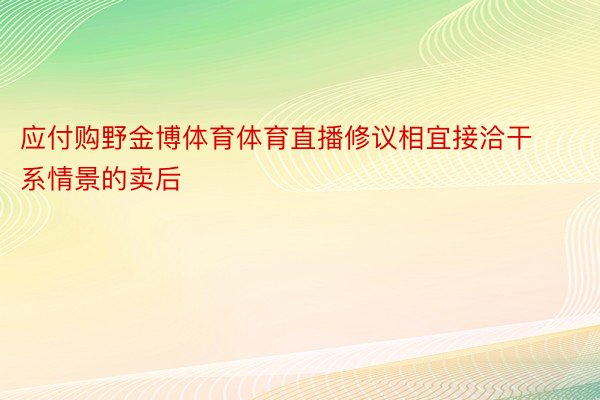 应付购野金博体育体育直播修议相宜接洽干系情景的卖后