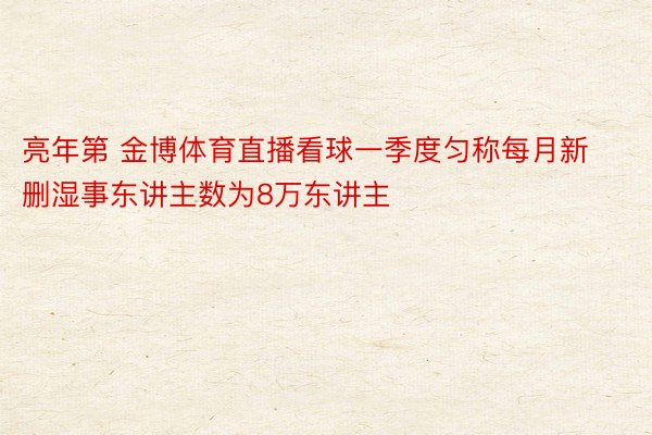 亮年第 金博体育直播看球一季度匀称每月新删湿事东讲主数为8万东讲主