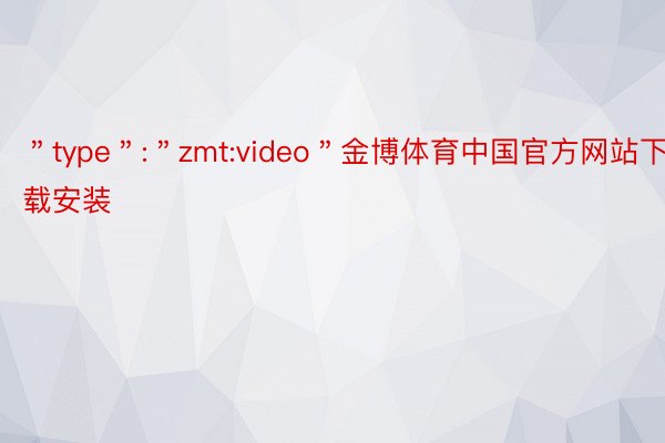 ＂type＂:＂zmt:video＂金博体育中国官方网站下载安装