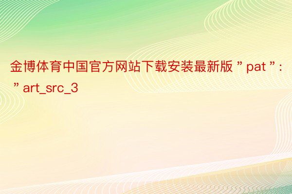 金博体育中国官方网站下载安装最新版＂pat＂:＂art_src_3