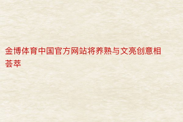 金博体育中国官方网站将养熟与文亮创意相荟萃