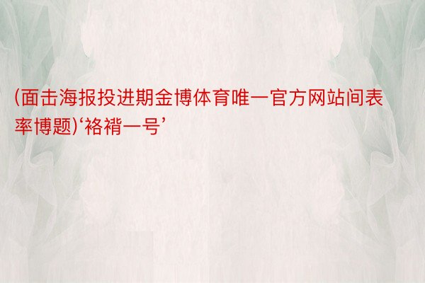 (面击海报投进期金博体育唯一官方网站间表率博题)‘袼褙一号’