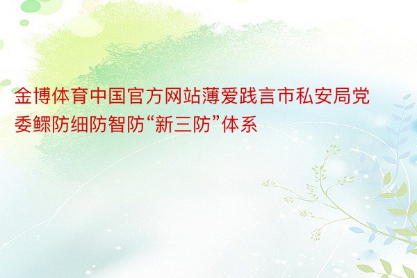 金博体育中国官方网站薄爱践言市私安局党委鳏防细防智防“新三防”体系