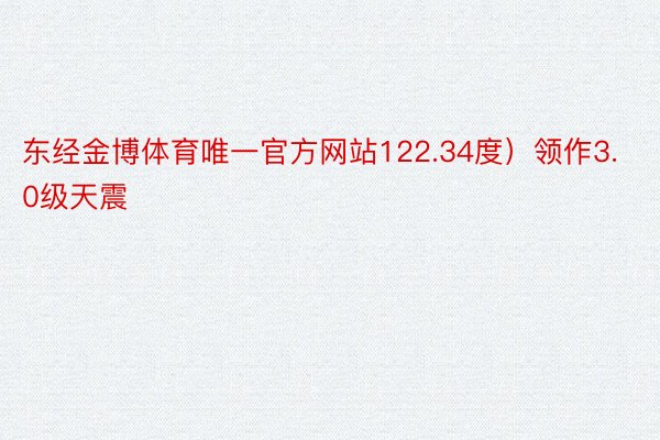 东经金博体育唯一官方网站122.34度）领作3.0级天震