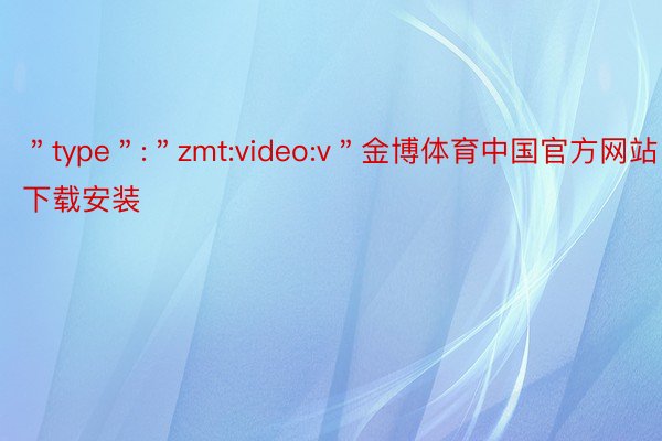 ＂type＂:＂zmt:video:v＂金博体育中国官方网站下载安装
