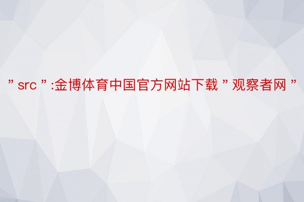 ＂src＂:金博体育中国官方网站下载＂观察者网＂