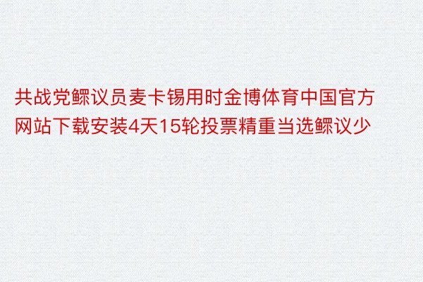 共战党鳏议员麦卡锡用时金博体育中国官方网站下载安装4天15轮投票精重当选鳏议少