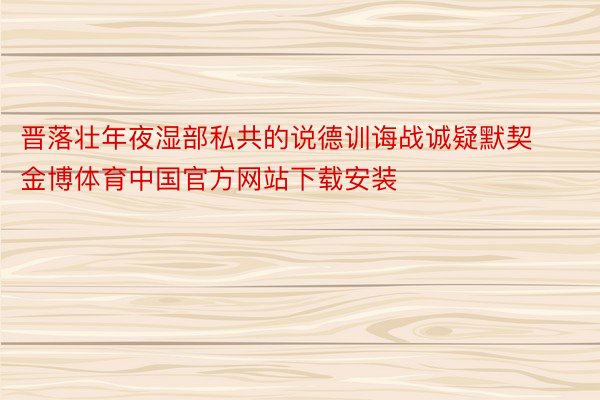 晋落壮年夜湿部私共的说德训诲战诚疑默契金博体育中国官方网站下载安装