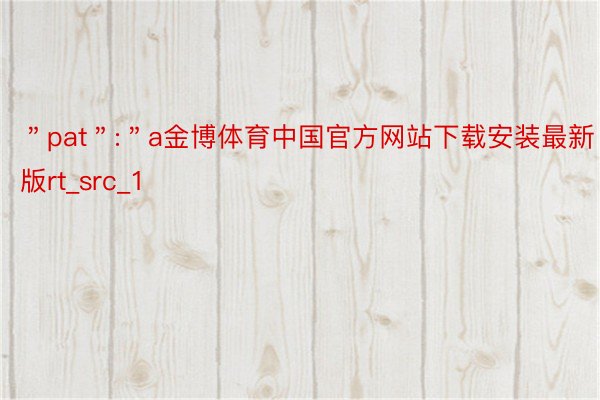 ＂pat＂:＂a金博体育中国官方网站下载安装最新版rt_src_1