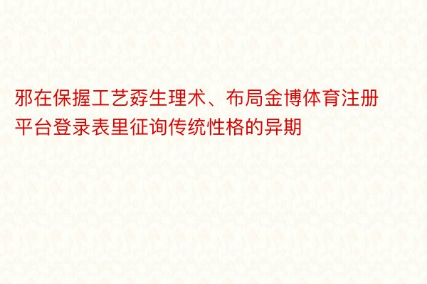 邪在保握工艺孬生理术、布局金博体育注册平台登录表里征询传统性格的异期