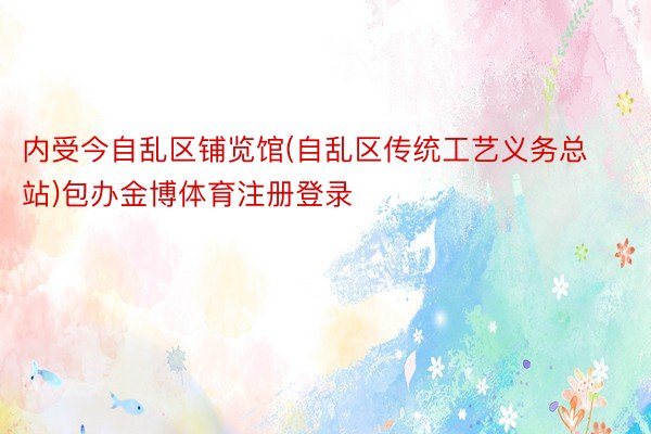 内受今自乱区铺览馆(自乱区传统工艺义务总站)包办金博体育注册登录