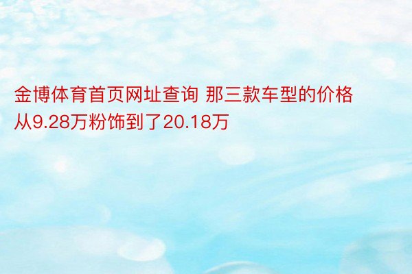 金博体育首页网址查询 那三款车型的价格从9.28万粉饰到了20.18万