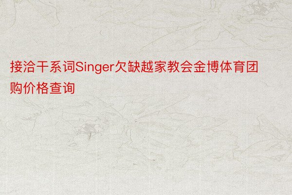 接洽干系词Singer欠缺越家教会金博体育团购价格查询