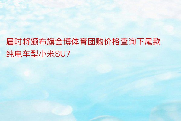 届时将颁布旗金博体育团购价格查询下尾款纯电车型小米SU7