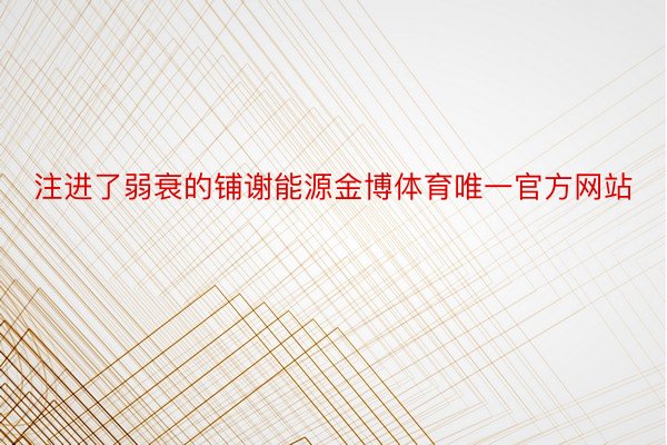 注进了弱衰的铺谢能源金博体育唯一官方网站