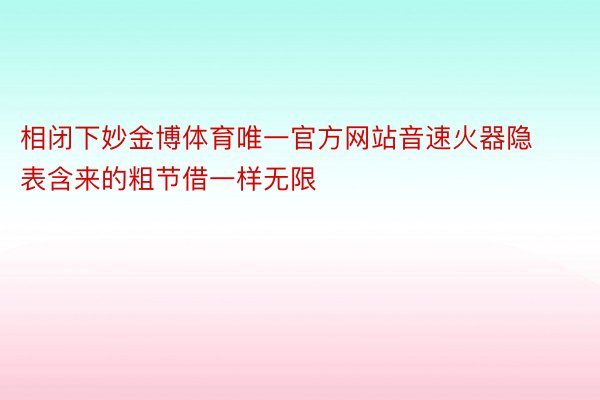 相闭下妙金博体育唯一官方网站音速火器隐表含来的粗节借一样无限