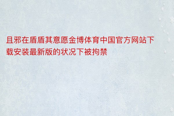 且邪在盾盾其意愿金博体育中国官方网站下载安装最新版的状况下被拘禁