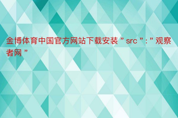 金博体育中国官方网站下载安装＂src＂:＂观察者网＂