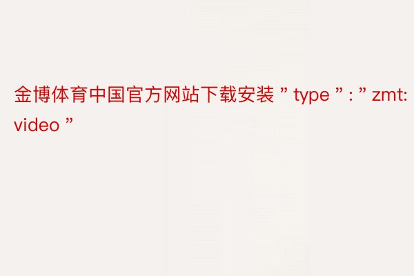 金博体育中国官方网站下载安装＂type＂:＂zmt:video＂