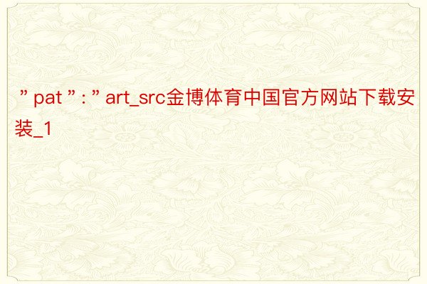 ＂pat＂:＂art_src金博体育中国官方网站下载安装_1