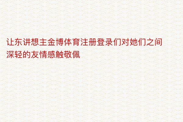 让东讲想主金博体育注册登录们对她们之间深轻的友情感触敬佩