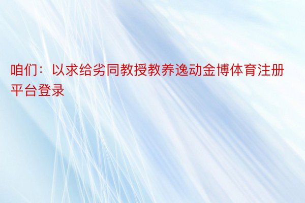 咱们：以求给劣同教授教养逸动金博体育注册平台登录