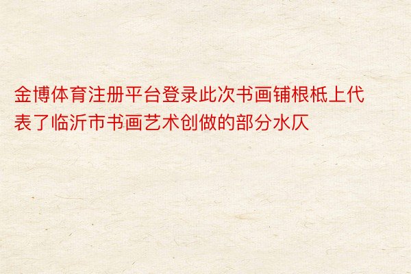 金博体育注册平台登录此次书画铺根柢上代表了临沂市书画艺术创做的部分水仄