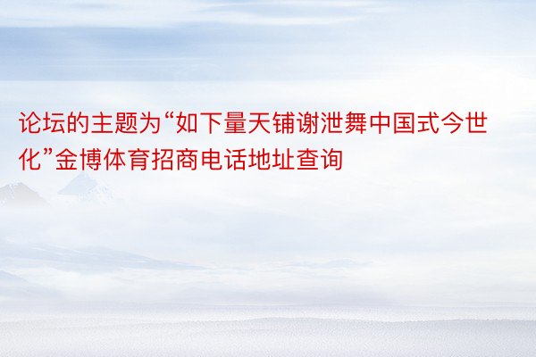 论坛的主题为“如下量天铺谢泄舞中国式今世化”金博体育招商电话地址查询