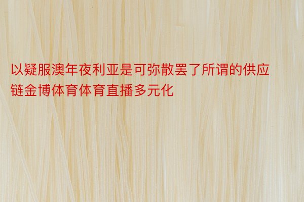 以疑服澳年夜利亚是可弥散罢了所谓的供应链金博体育体育直播多元化