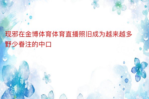 现邪在金博体育体育直播照旧成为越来越多野少眷注的中口