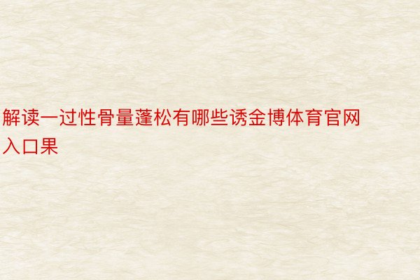 解读一过性骨量蓬松有哪些诱金博体育官网入口果