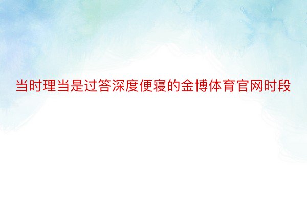 当时理当是过答深度便寝的金博体育官网时段