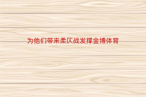 为他们带来柔仄战发撑金博体育