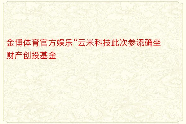 金博体育官方娱乐“云米科技此次参添确坐财产创投基金