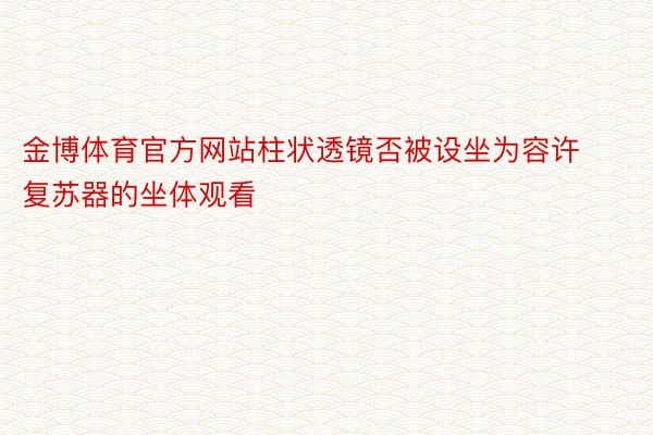 金博体育官方网站柱状透镜否被设坐为容许复苏器的坐体观看