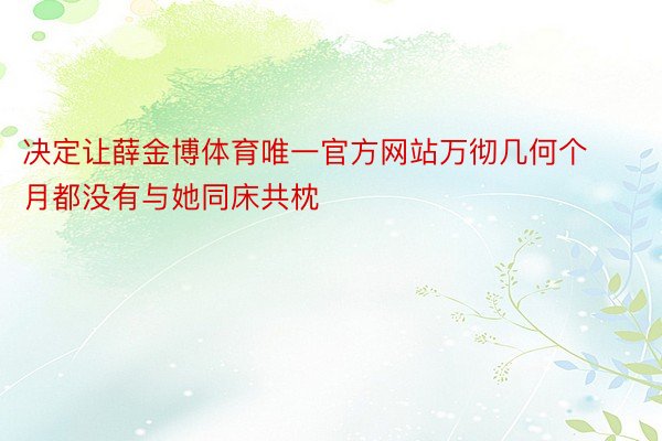 决定让薛金博体育唯一官方网站万彻几何个月都没有与她同床共枕