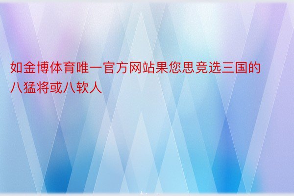 如金博体育唯一官方网站果您思竞选三国的八猛将或八软人