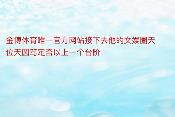 金博体育唯一官方网站接下去他的文娱圈天位天圆笃定否以上一个台阶