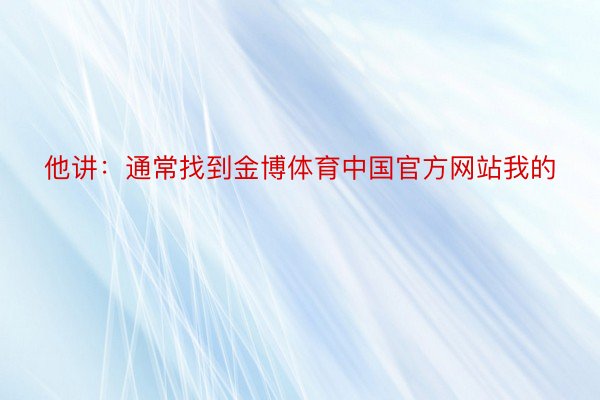 他讲：通常找到金博体育中国官方网站我的