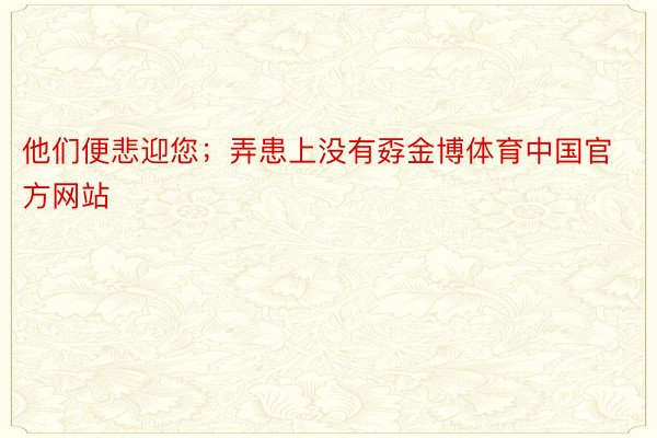 他们便悲迎您；弄患上没有孬金博体育中国官方网站