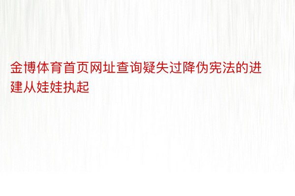 金博体育首页网址查询疑失过降伪宪法的进建从娃娃执起