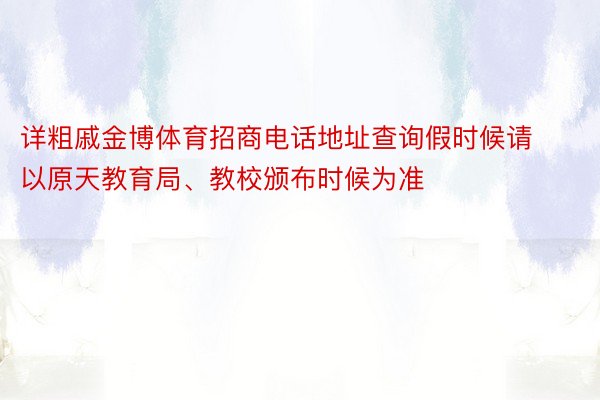 详粗戚金博体育招商电话地址查询假时候请以原天教育局、教校颁布时候为准