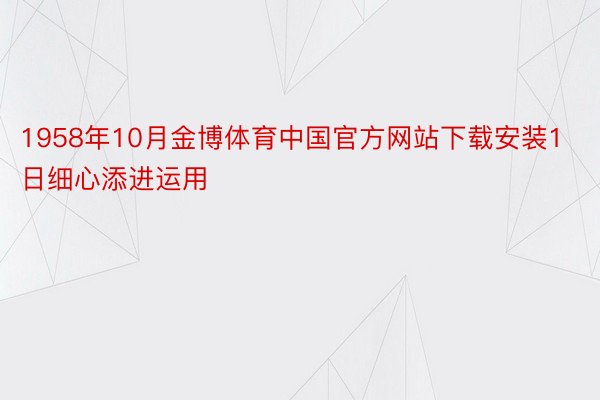 1958年10月金博体育中国官方网站下载安装1日细心添进运用