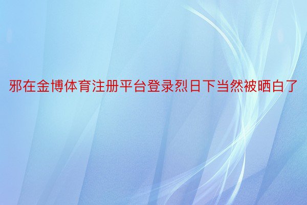 邪在金博体育注册平台登录烈日下当然被晒白了