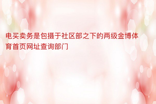 电买卖务是包摄于社区部之下的两级金博体育首页网址查询部门