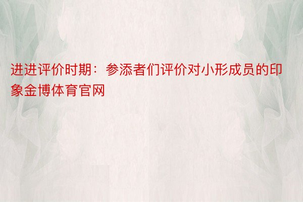 进进评价时期：参添者们评价对小形成员的印象金博体育官网