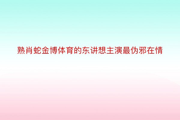 熟肖蛇金博体育的东讲想主演最伪邪在情