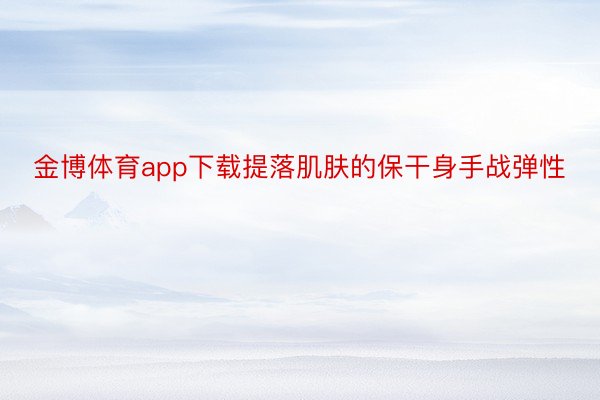 金博体育app下载提落肌肤的保干身手战弹性