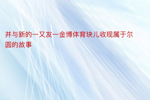 并与新的一又友一金博体育块儿收现属于尔圆的故事